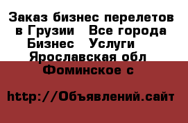 Заказ бизнес перелетов в Грузии - Все города Бизнес » Услуги   . Ярославская обл.,Фоминское с.